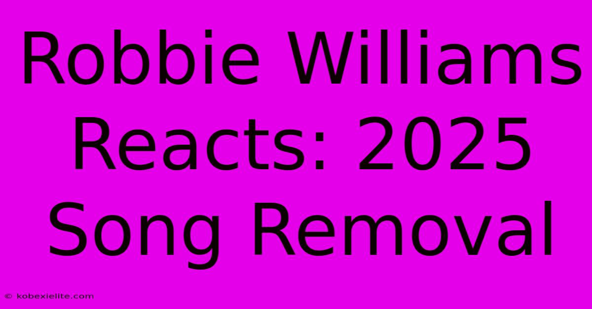 Robbie Williams Reacts: 2025 Song Removal