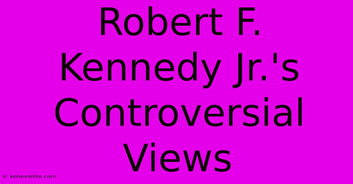 Robert F. Kennedy Jr.'s Controversial Views