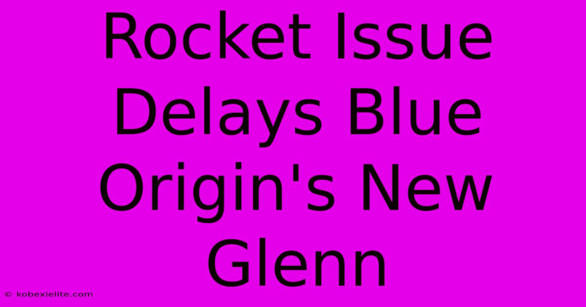 Rocket Issue Delays Blue Origin's New Glenn