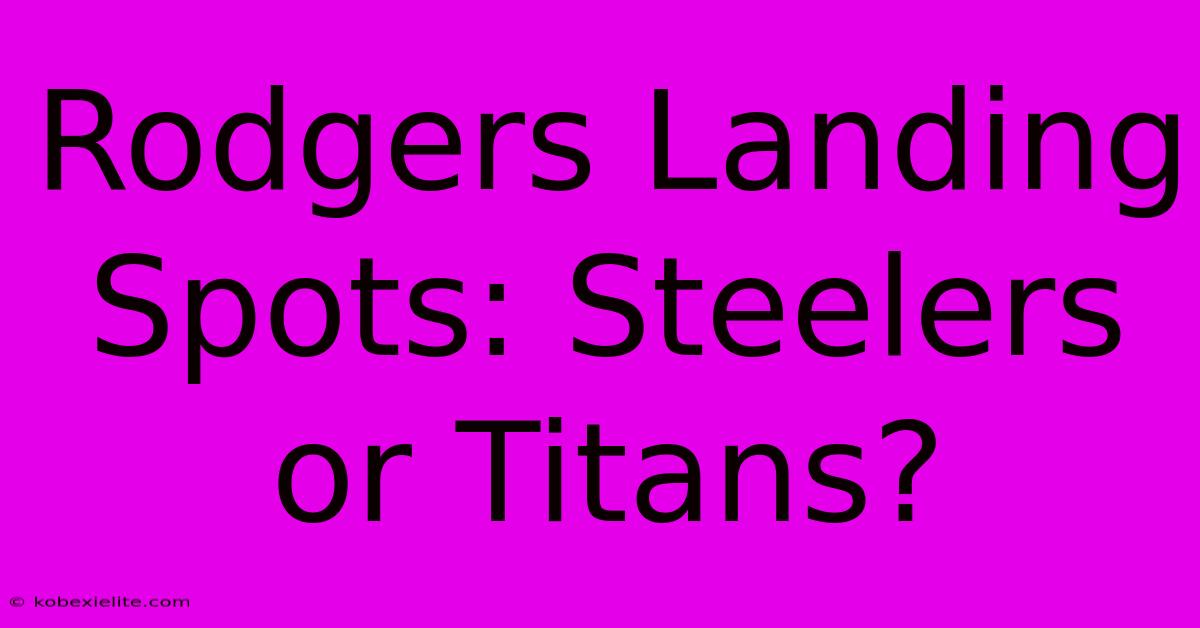 Rodgers Landing Spots: Steelers Or Titans?