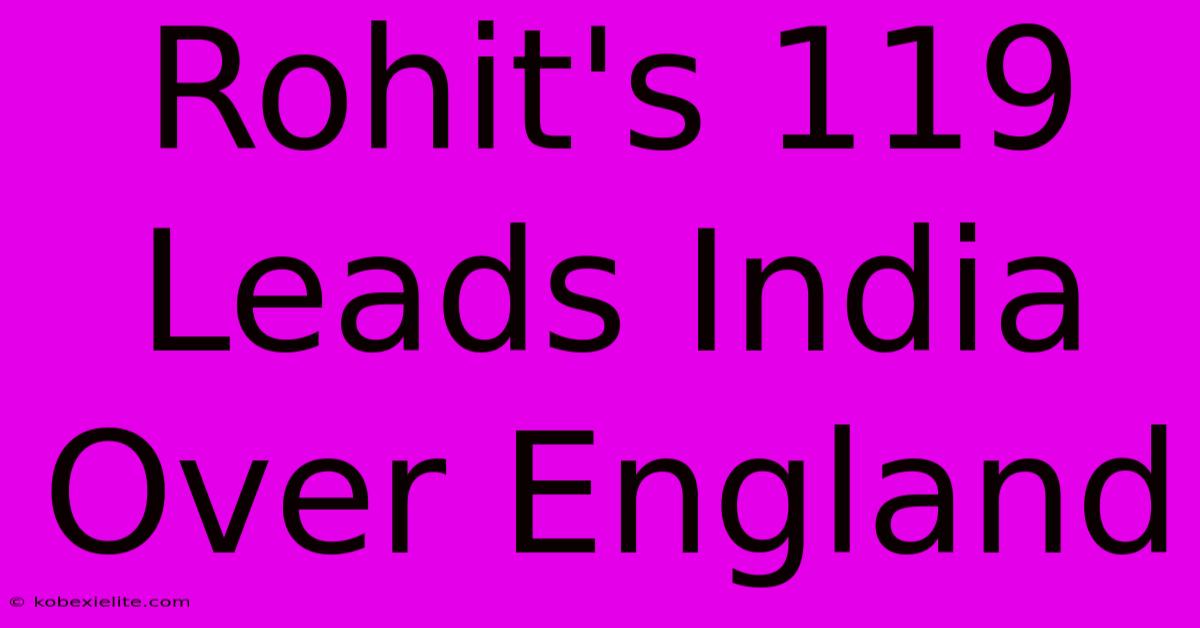 Rohit's 119 Leads India Over England