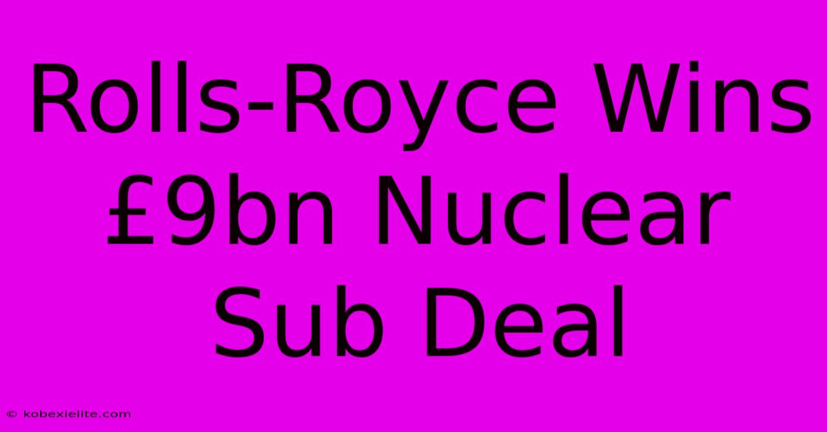 Rolls-Royce Wins £9bn Nuclear Sub Deal