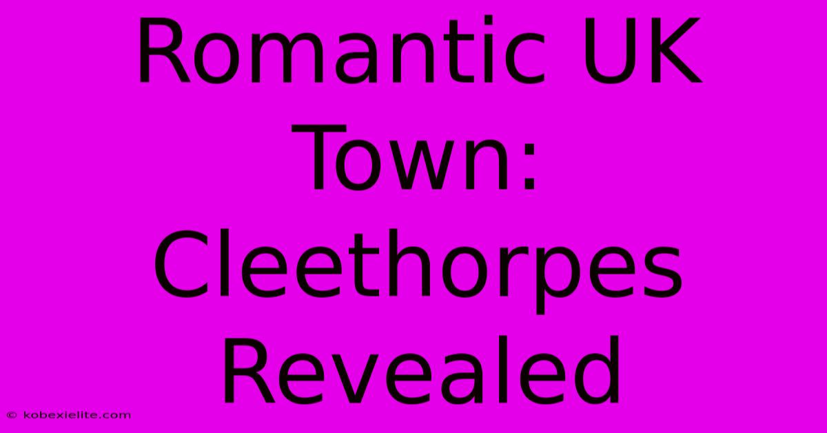 Romantic UK Town: Cleethorpes Revealed