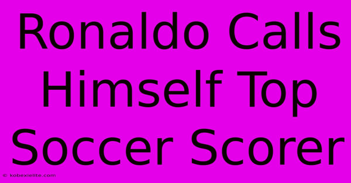 Ronaldo Calls Himself Top Soccer Scorer