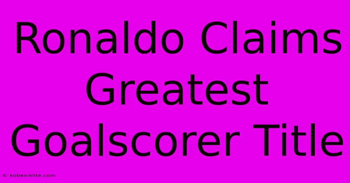 Ronaldo Claims Greatest Goalscorer Title