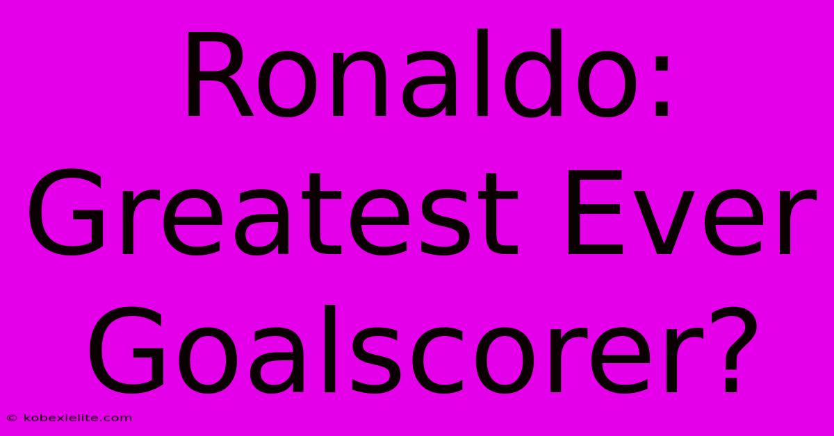 Ronaldo: Greatest Ever Goalscorer?