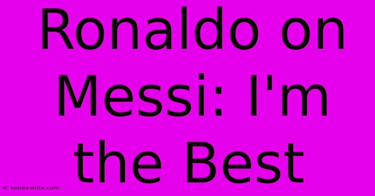 Ronaldo On Messi: I'm The Best