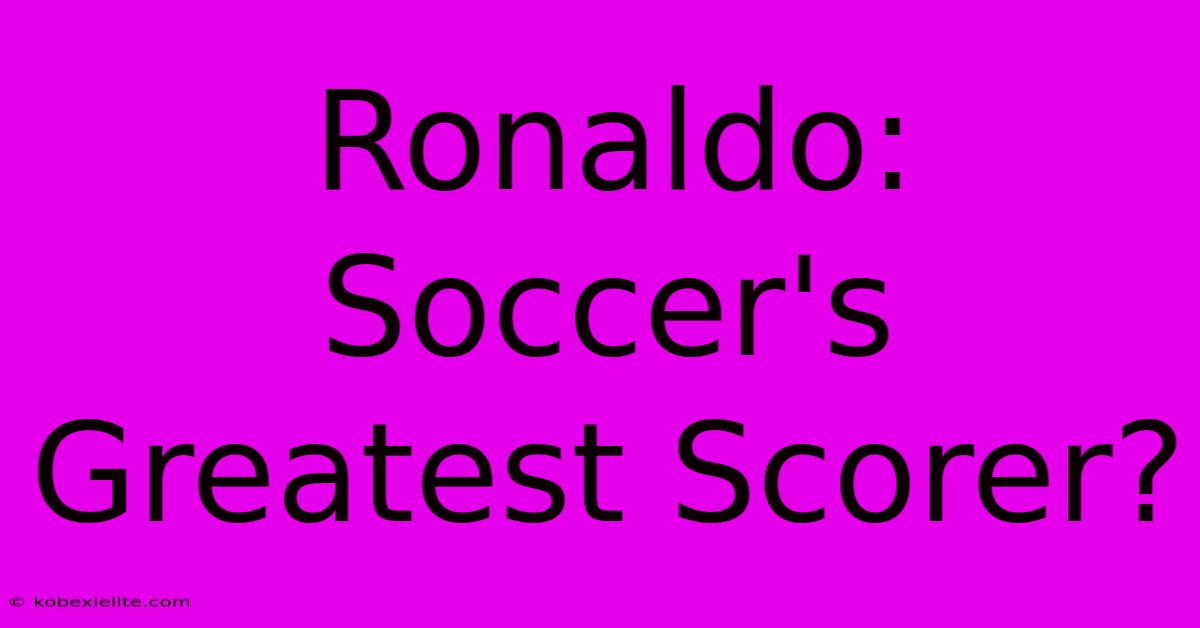 Ronaldo: Soccer's Greatest Scorer?