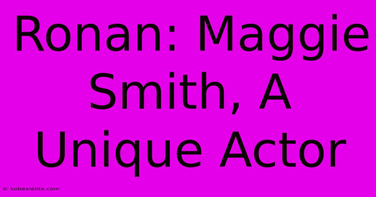 Ronan: Maggie Smith, A Unique Actor Ronan: Maggie Smith, A Unique Actor