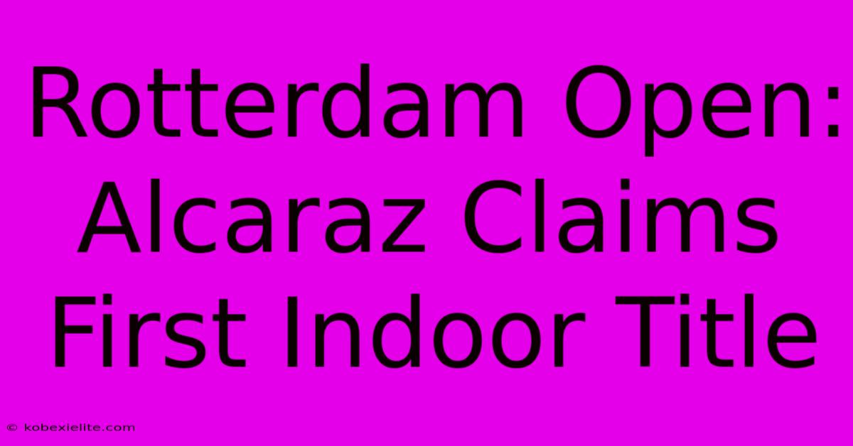 Rotterdam Open: Alcaraz Claims First Indoor Title