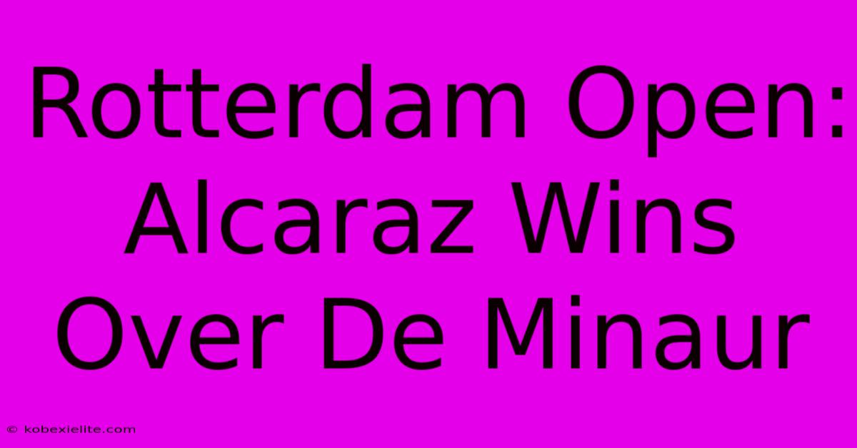 Rotterdam Open: Alcaraz Wins Over De Minaur