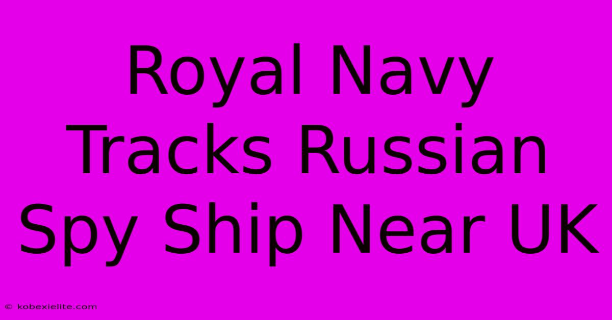 Royal Navy Tracks Russian Spy Ship Near UK