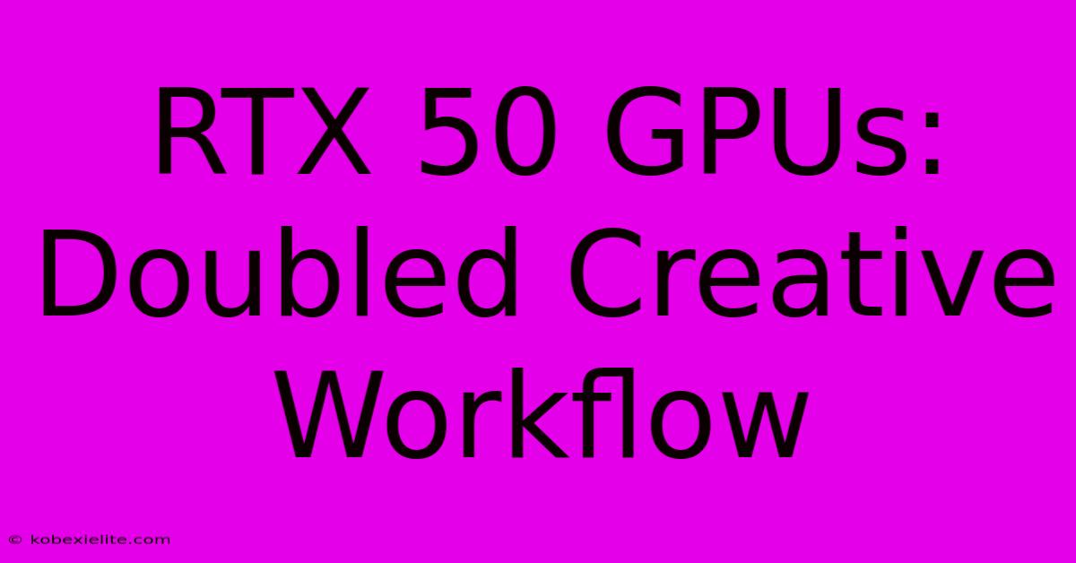 RTX 50 GPUs: Doubled Creative Workflow