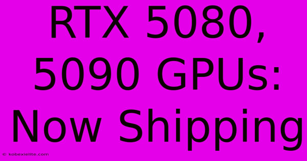 RTX 5080, 5090 GPUs: Now Shipping