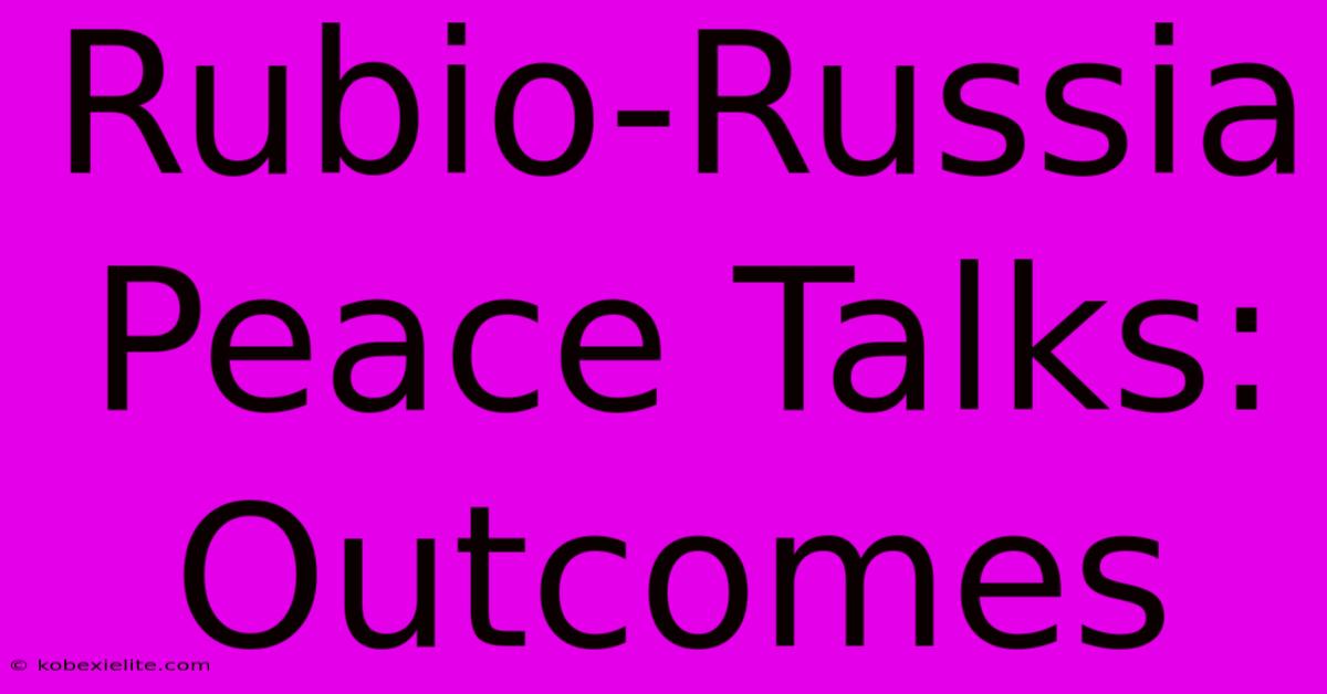 Rubio-Russia Peace Talks: Outcomes