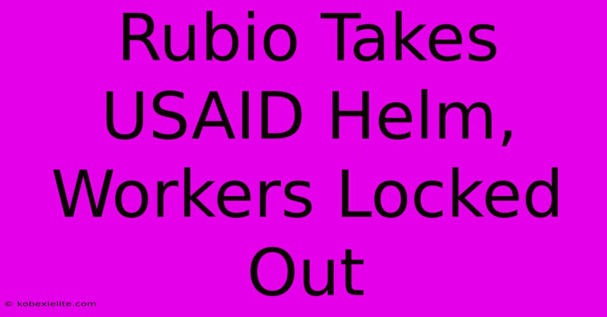 Rubio Takes USAID Helm, Workers Locked Out