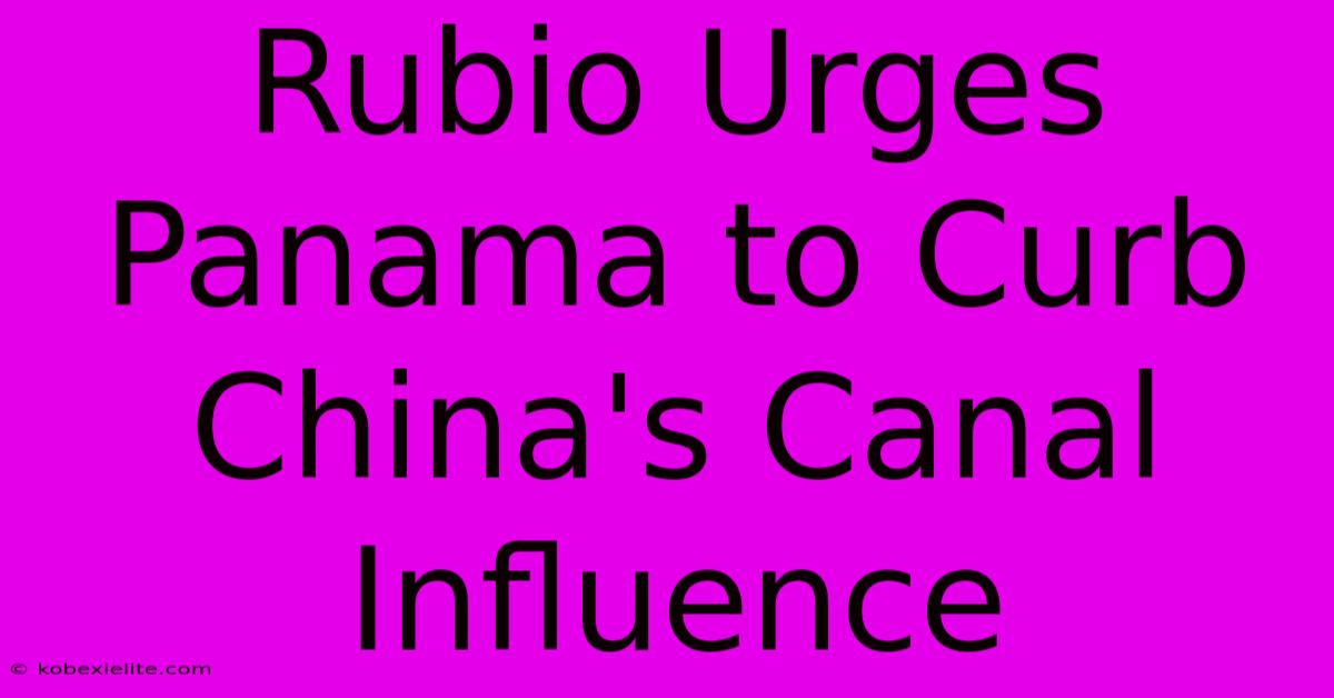 Rubio Urges Panama To Curb China's Canal Influence