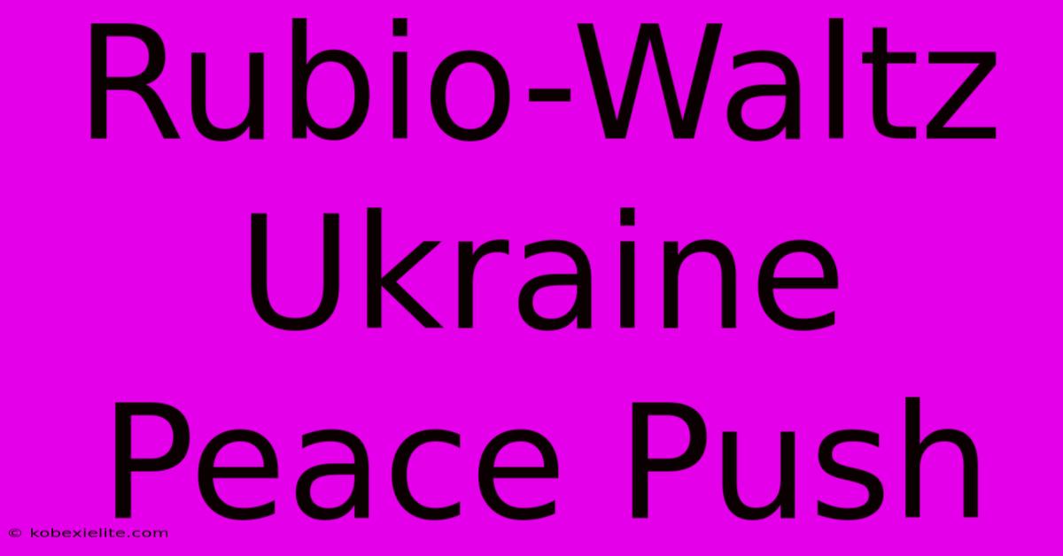 Rubio-Waltz Ukraine Peace Push