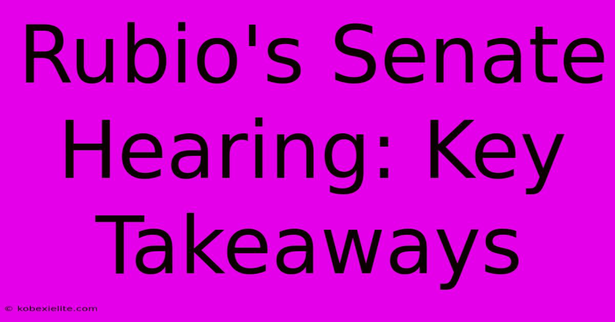 Rubio's Senate Hearing: Key Takeaways