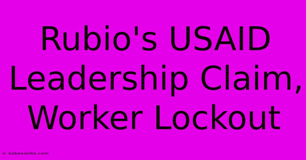 Rubio's USAID Leadership Claim, Worker Lockout