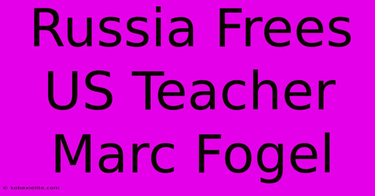 Russia Frees US Teacher Marc Fogel