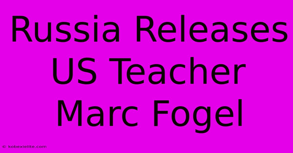 Russia Releases US Teacher Marc Fogel