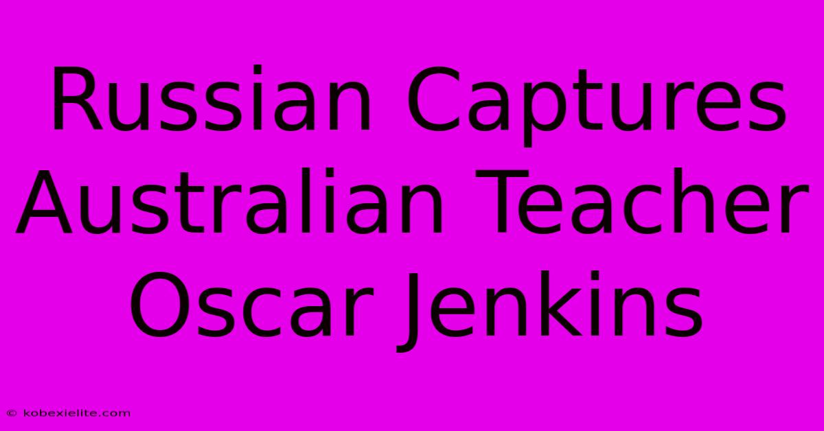 Russian Captures Australian Teacher Oscar Jenkins