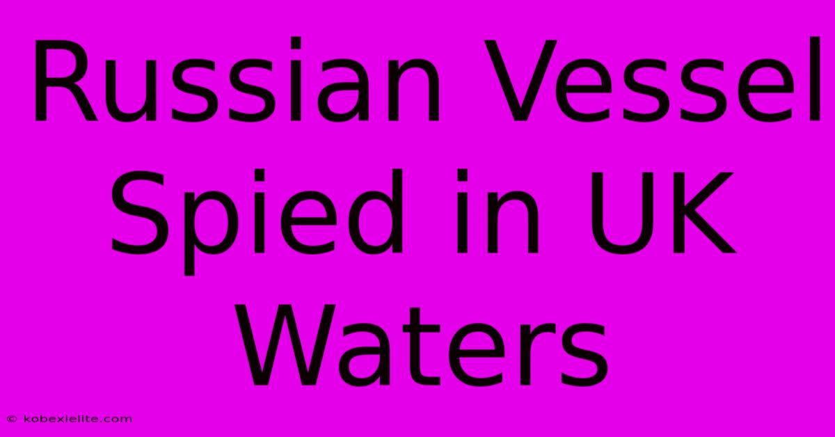 Russian Vessel Spied In UK Waters