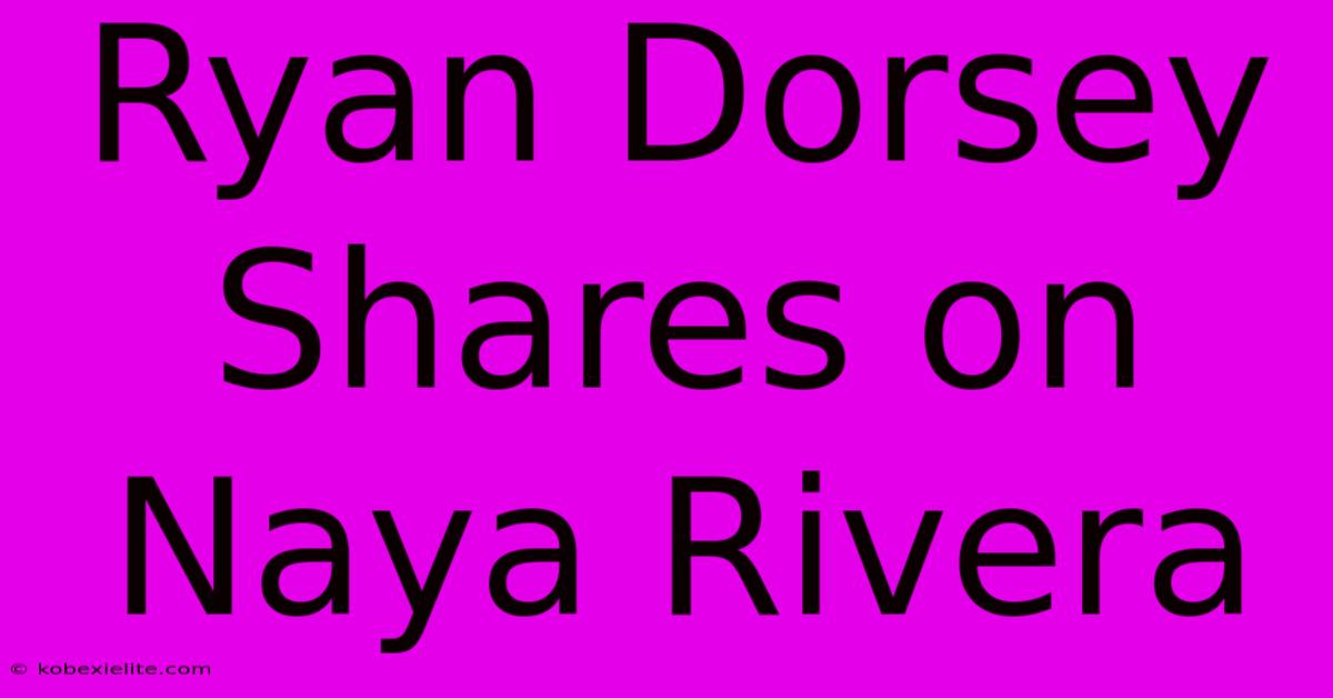 Ryan Dorsey Shares On Naya Rivera