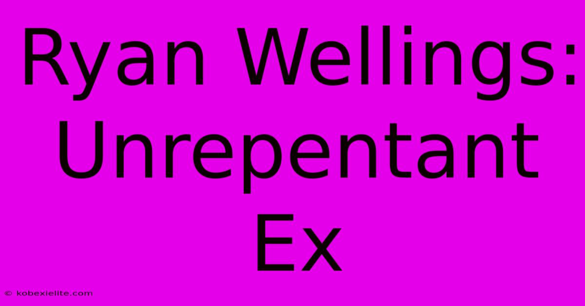 Ryan Wellings: Unrepentant Ex