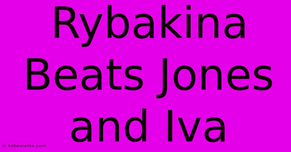 Rybakina Beats Jones And Iva