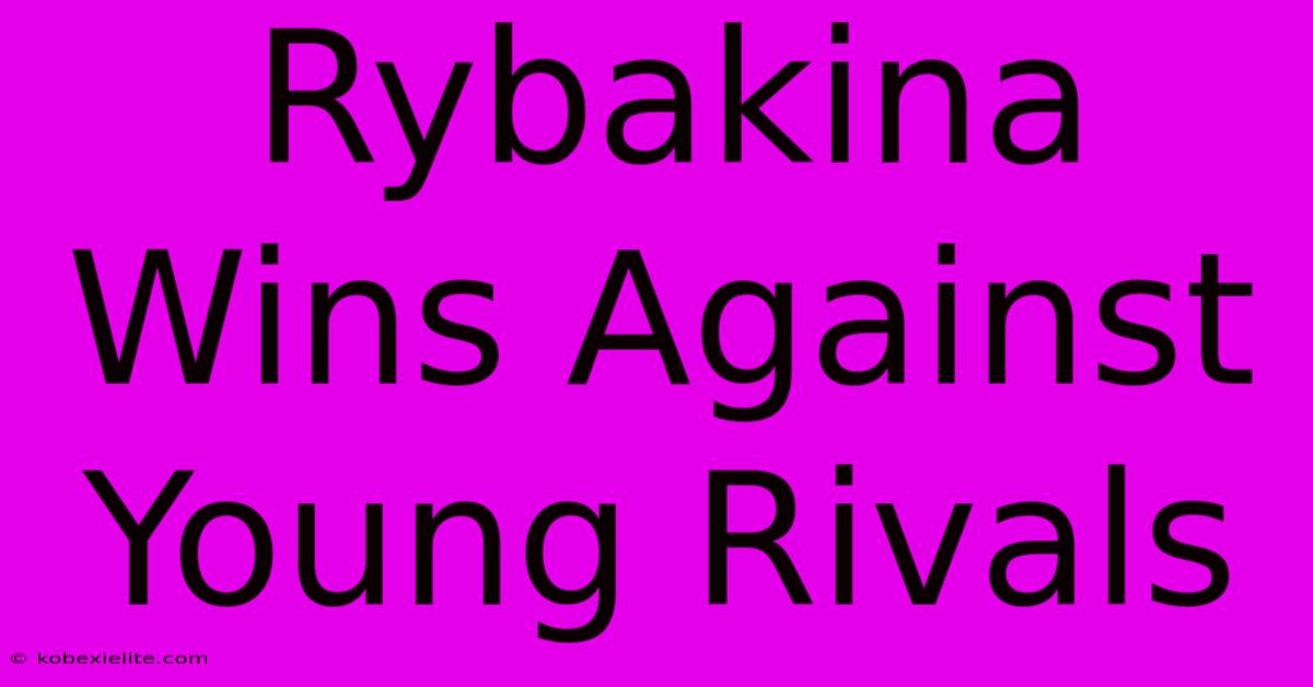 Rybakina Wins Against Young Rivals