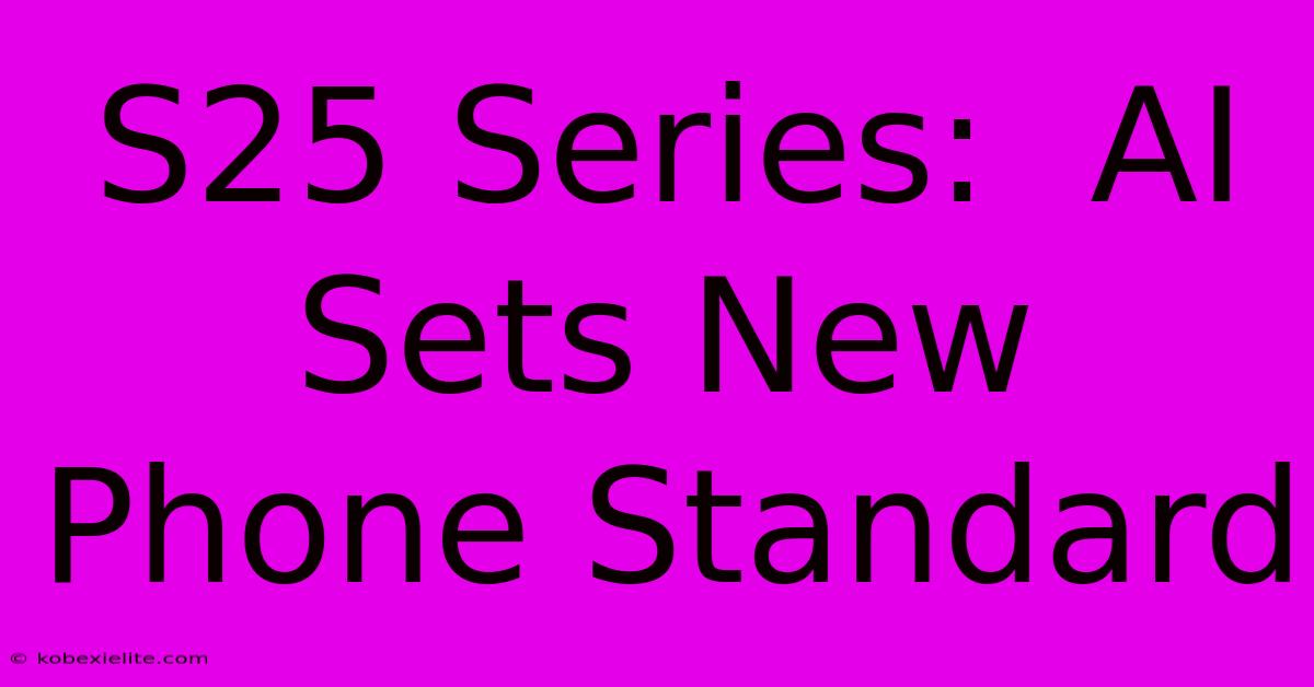 S25 Series:  AI Sets New Phone Standard