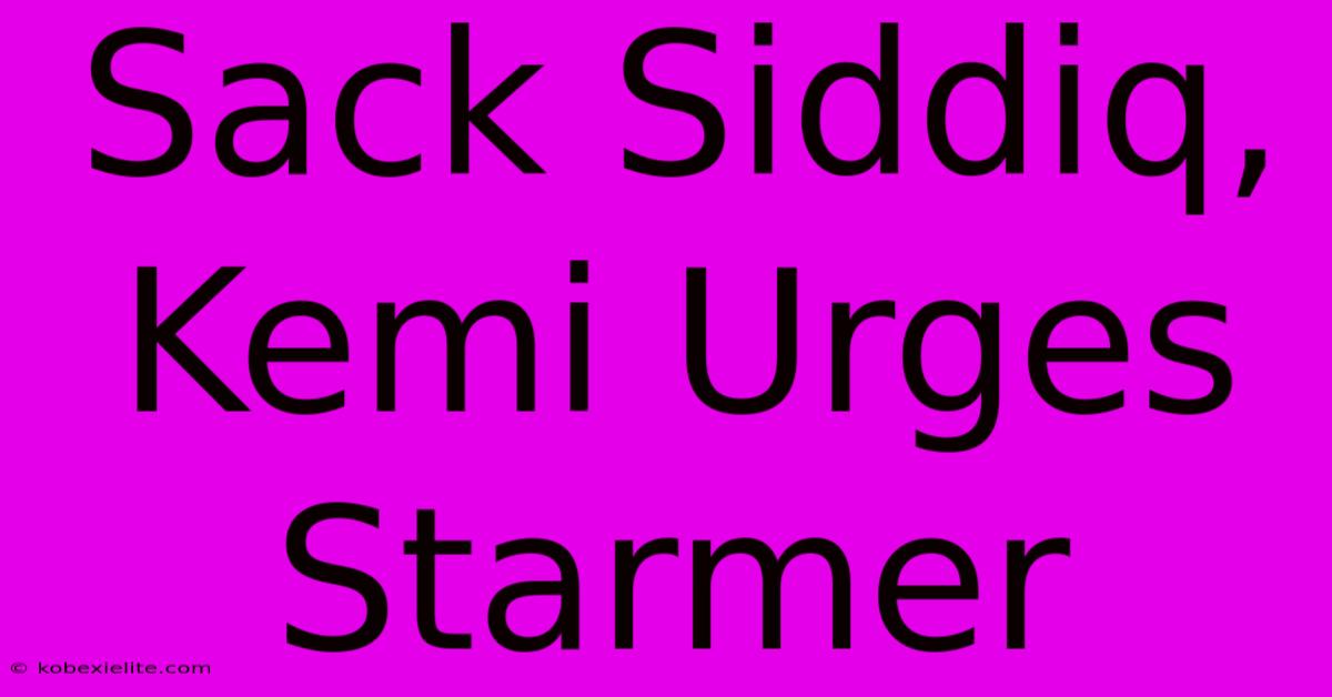 Sack Siddiq, Kemi Urges Starmer