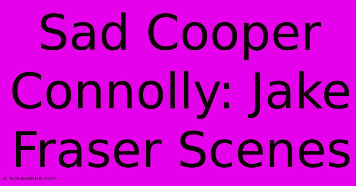 Sad Cooper Connolly: Jake Fraser Scenes