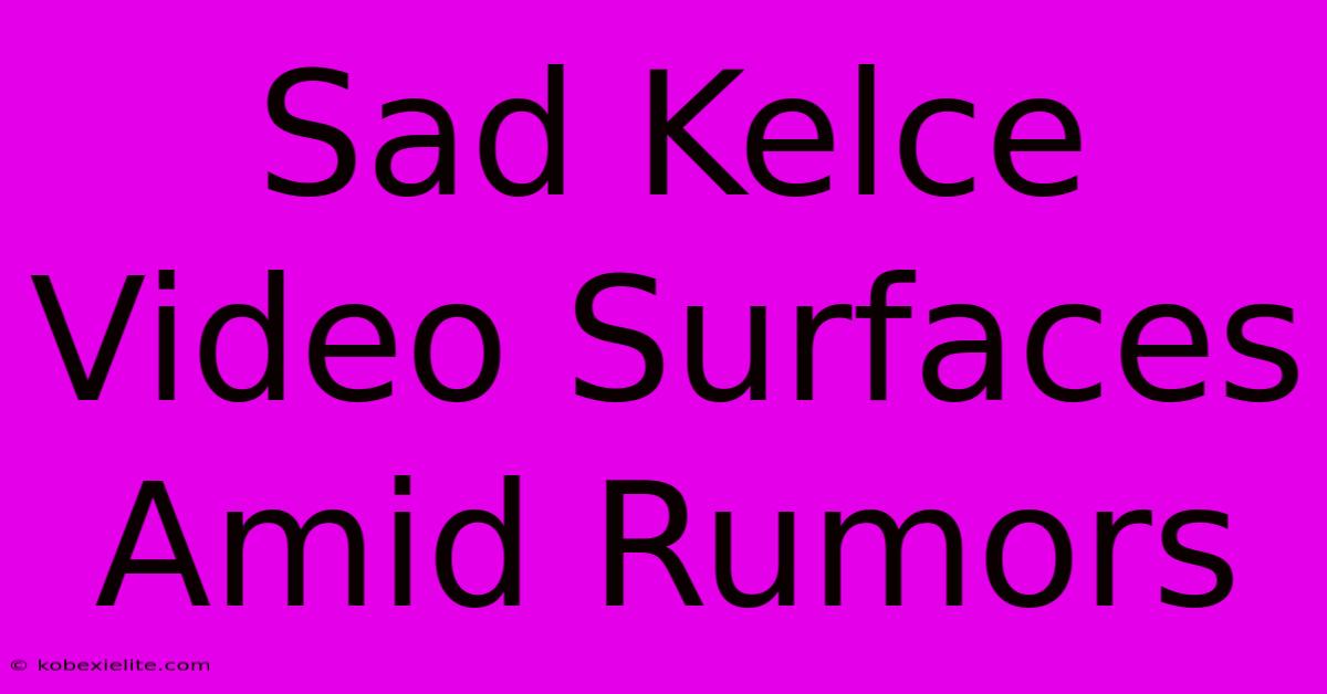 Sad Kelce Video Surfaces Amid Rumors