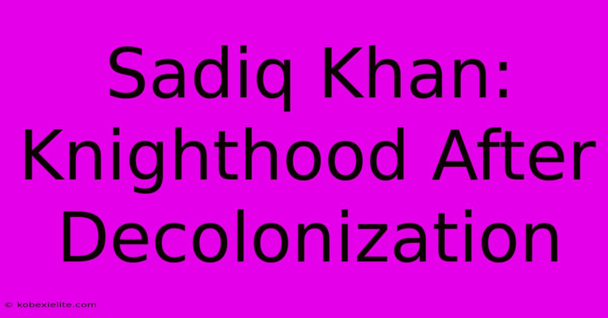 Sadiq Khan: Knighthood After Decolonization