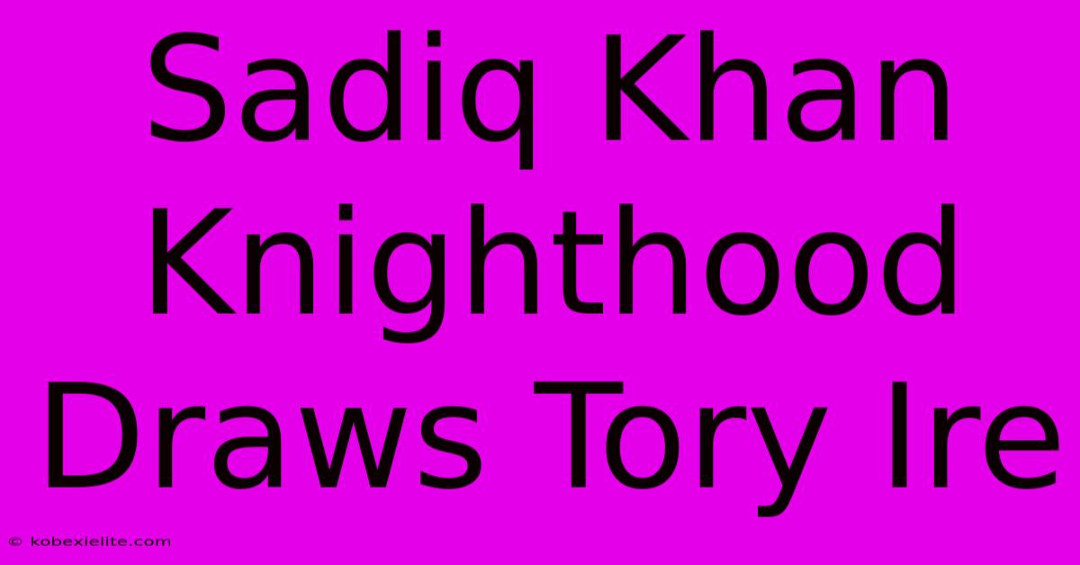 Sadiq Khan Knighthood Draws Tory Ire