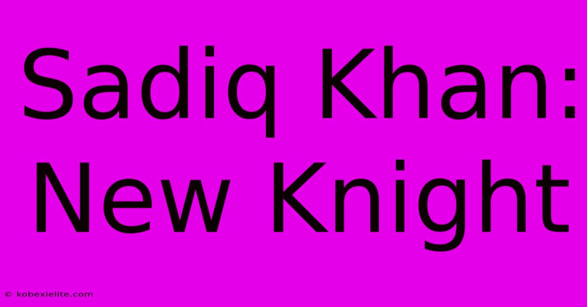 Sadiq Khan: New Knight