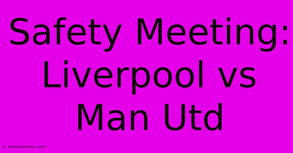 Safety Meeting: Liverpool Vs Man Utd