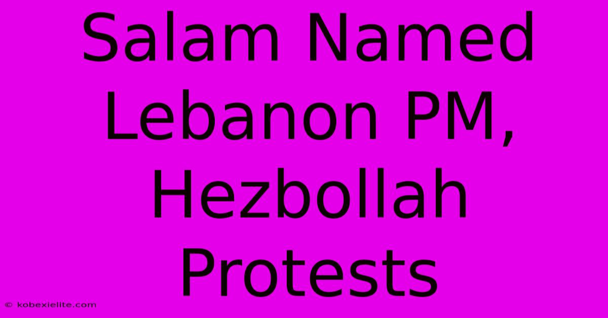 Salam Named Lebanon PM, Hezbollah Protests