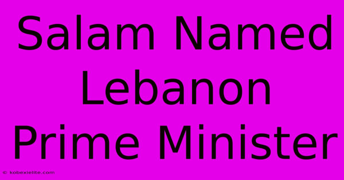 Salam Named Lebanon Prime Minister