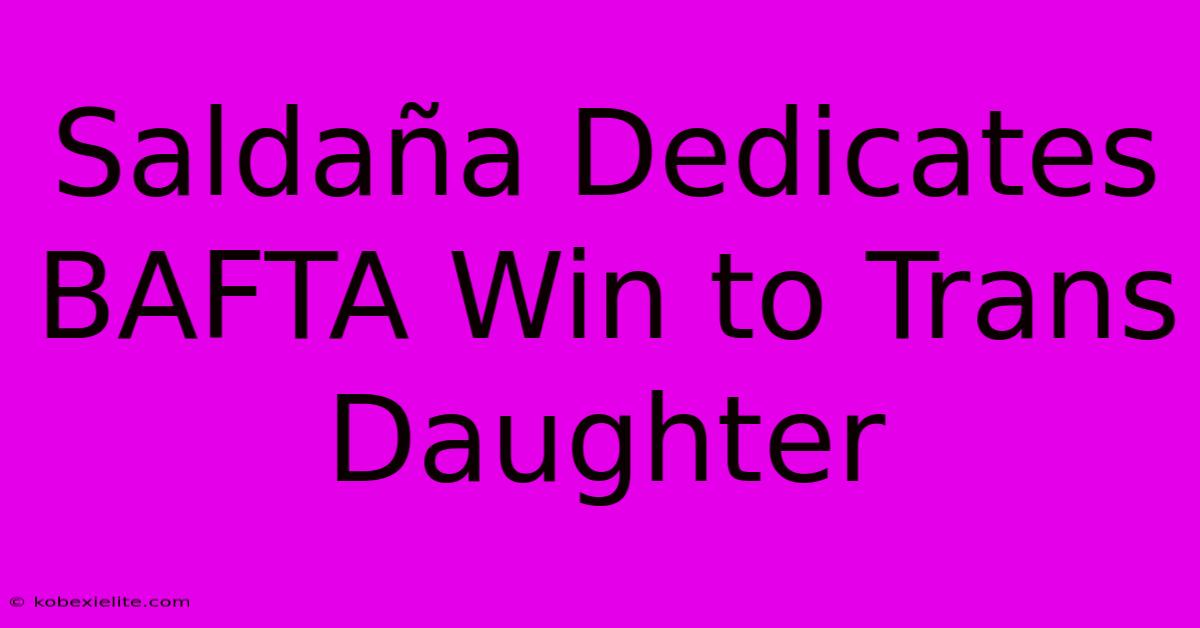 Saldaña Dedicates BAFTA Win To Trans Daughter