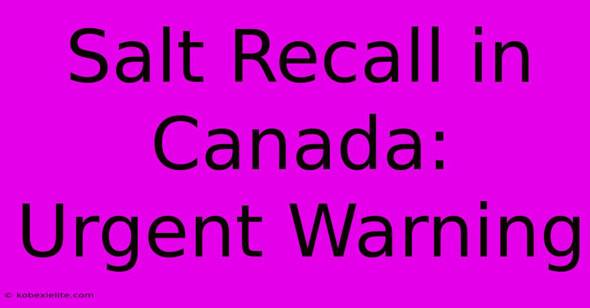 Salt Recall In Canada: Urgent Warning