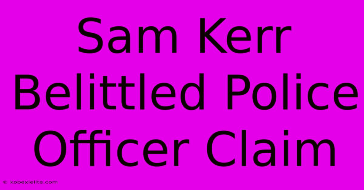 Sam Kerr Belittled Police Officer Claim