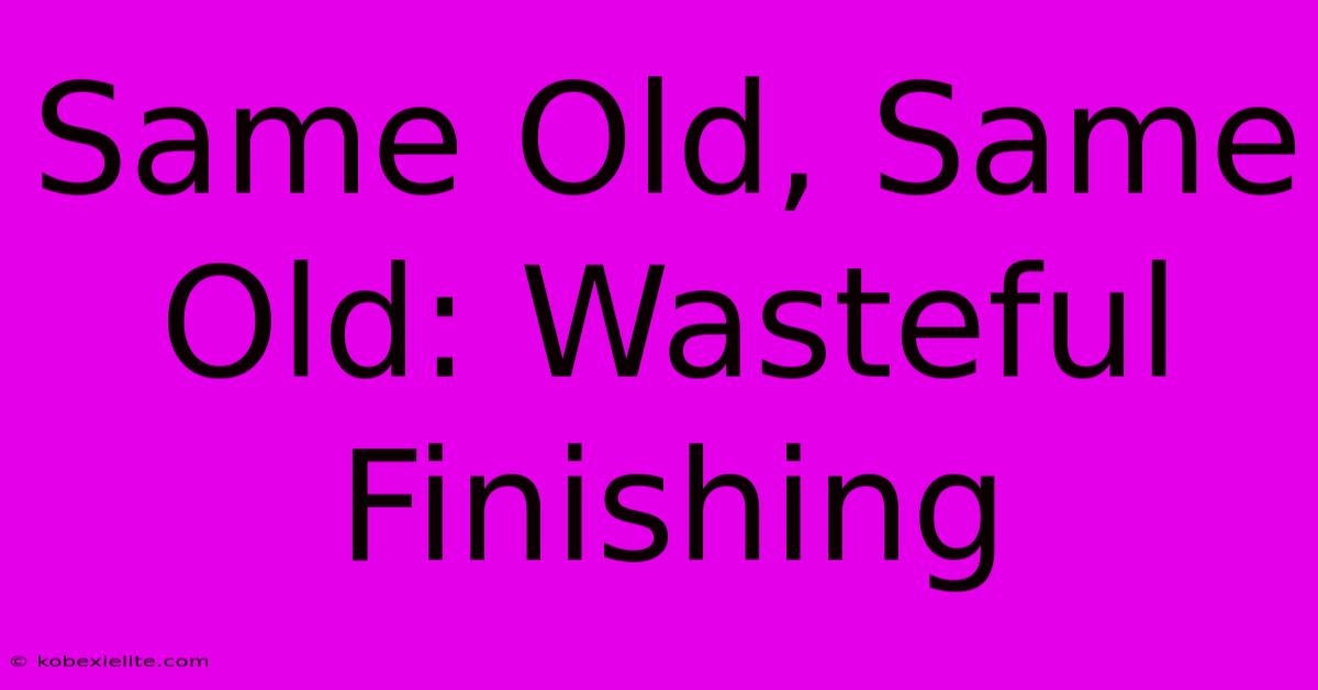 Same Old, Same Old: Wasteful Finishing