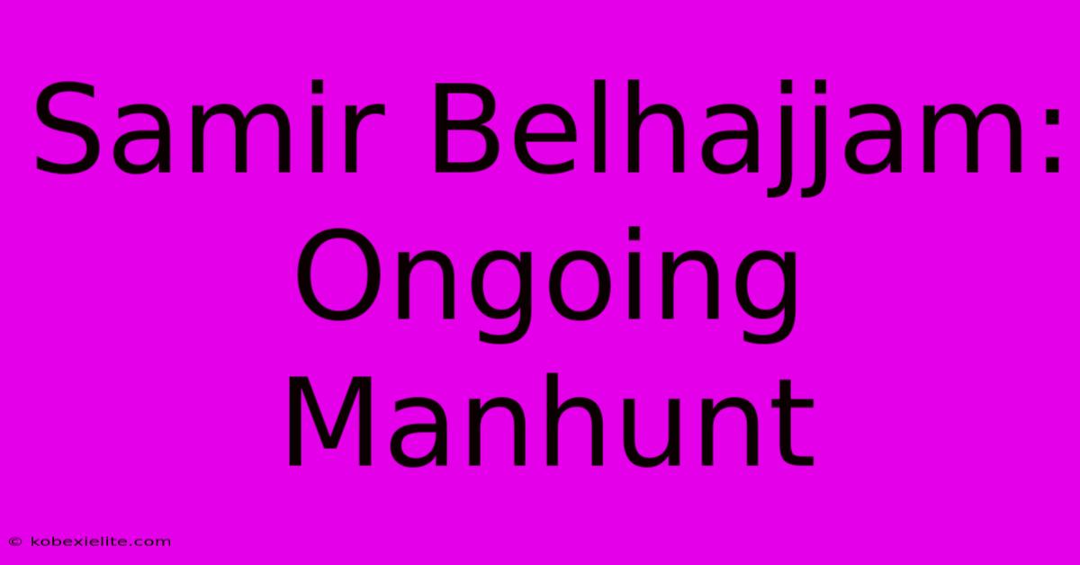 Samir Belhajjam: Ongoing Manhunt