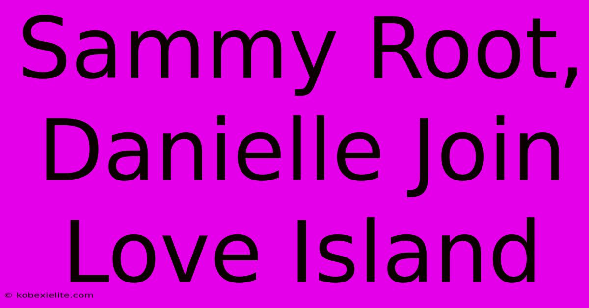 Sammy Root, Danielle Join Love Island