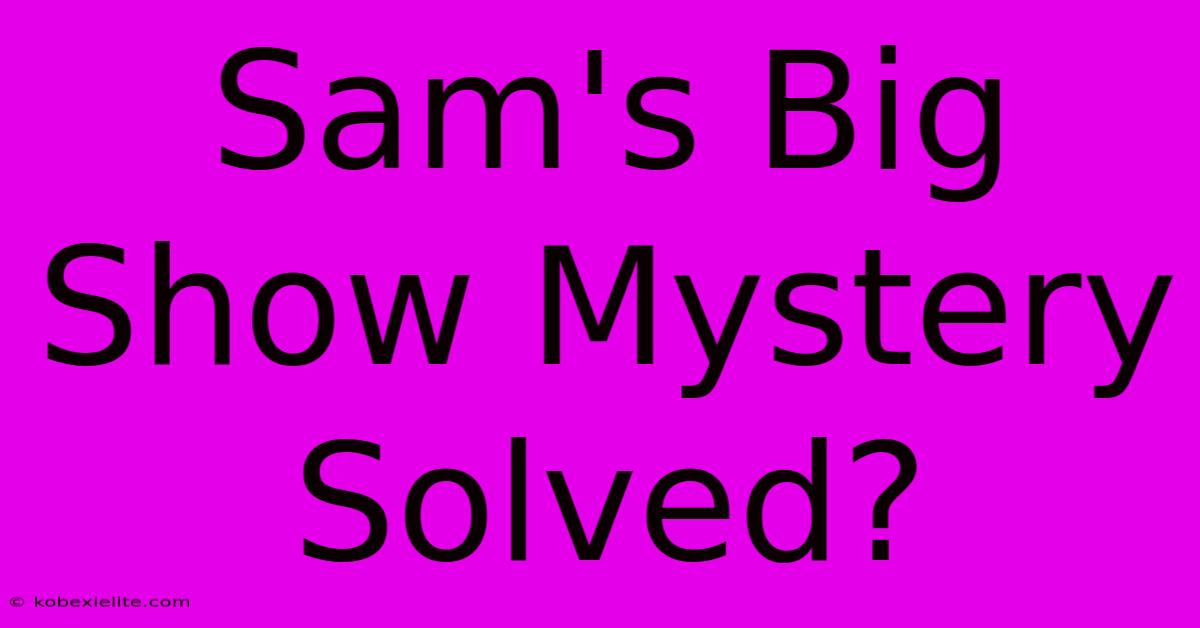 Sam's Big Show Mystery Solved?