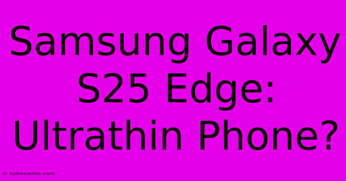 Samsung Galaxy S25 Edge: Ultrathin Phone?